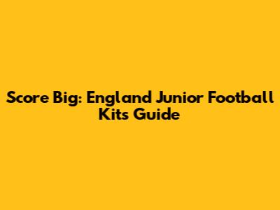 Score Big: England Junior Football Kits Guide