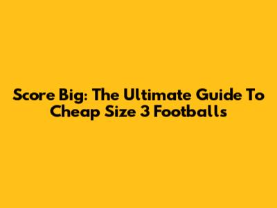 Score Big: The Ultimate Guide To Cheap Size 3 Footballs