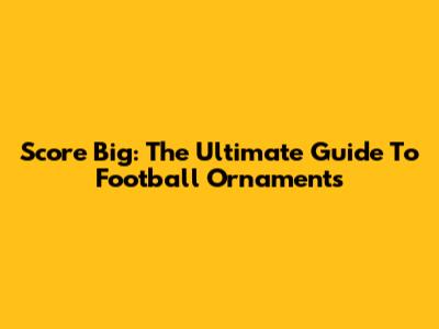Score Big: The Ultimate Guide To Football Ornaments