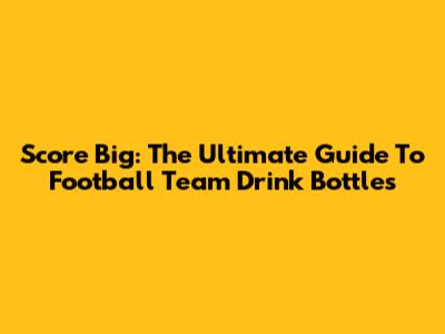 Score Big: The Ultimate Guide To Football Team Drink Bottles