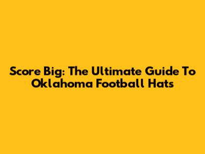 Score Big: The Ultimate Guide To Oklahoma Football Hats