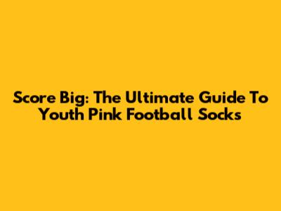Score Big: The Ultimate Guide To Youth Pink Football Socks