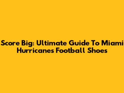 Score Big: Ultimate Guide To Miami Hurricanes Football Shoes