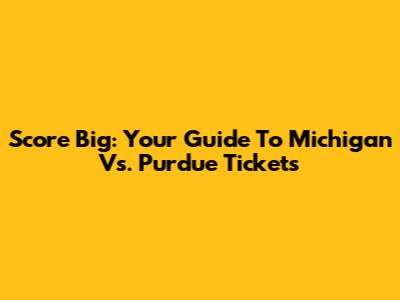 Score Big: Your Guide To Michigan Vs. Purdue Tickets