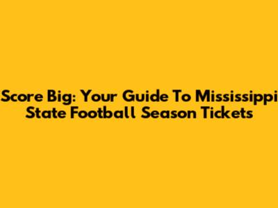 Score Big: Your Guide To Mississippi State Football Season Tickets