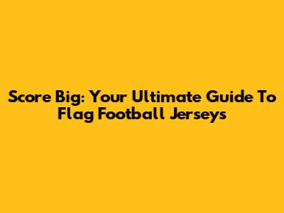 Score Big: Your Ultimate Guide To Flag Football Jerseys