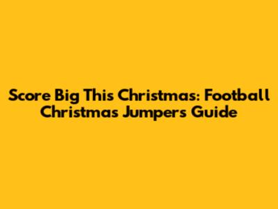 Score Big This Christmas: Football Christmas Jumpers Guide
