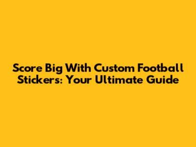 Score Big With Custom Football Stickers: Your Ultimate Guide