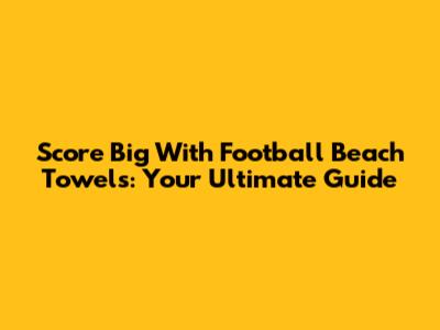 Score Big With Football Beach Towels: Your Ultimate Guide