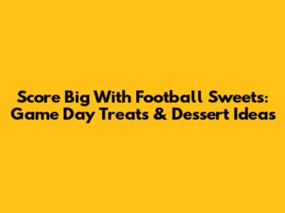 Score Big With Football Sweets: Game Day Treats & Dessert Ideas
