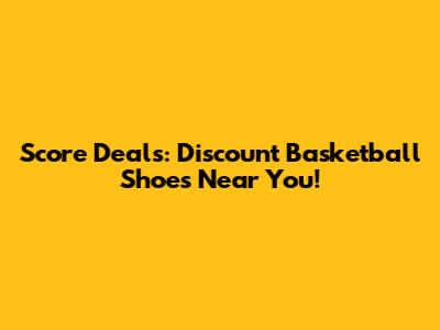 Score Deals: Discount Basketball Shoes Near You!