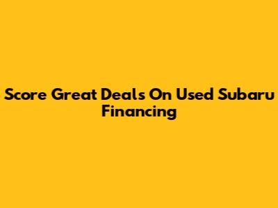Score Great Deals On Used Subaru Financing