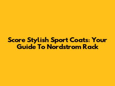 Score Stylish Sport Coats: Your Guide To Nordstrom Rack