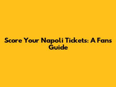 Score Your Napoli Tickets: A Fan's Guide