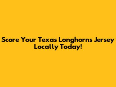 Score Your Texas Longhorns Jersey Locally Today!