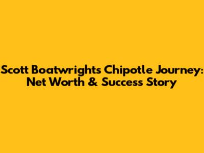 Scott Boatwright's Chipotle Journey: Net Worth & Success Story