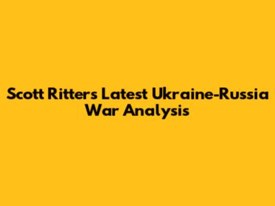 Scott Ritter's Latest Ukraine-Russia War Analysis