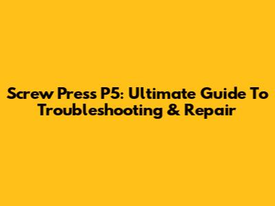 Screw Press P5: Ultimate Guide To Troubleshooting & Repair