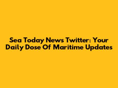 Sea Today News Twitter: Your Daily Dose Of Maritime Updates