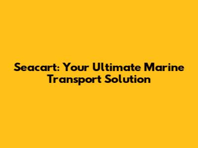 Seacart: Your Ultimate Marine Transport Solution