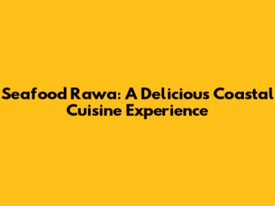 Seafood Rawa: A Delicious Coastal Cuisine Experience
