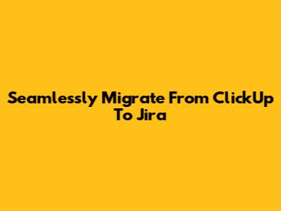 Seamlessly Migrate From ClickUp To Jira