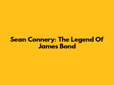 Sean Connery: The Legend Of James Bond