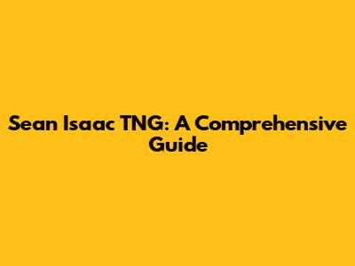 Sean Isaac TNG: A Comprehensive Guide