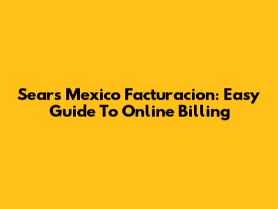 Sears Mexico Facturacion: Easy Guide To Online Billing