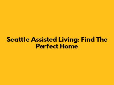 Seattle Assisted Living: Find The Perfect Home