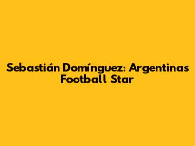 Sebastián Domínguez: Argentina's Football Star