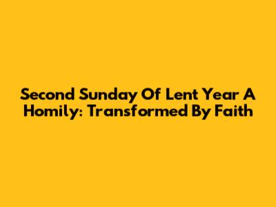 Second Sunday Of Lent Year A Homily: Transformed By Faith