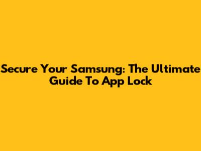 Secure Your Samsung: The Ultimate Guide To App Lock