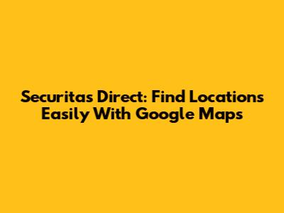 Securitas Direct: Find Locations Easily With Google Maps