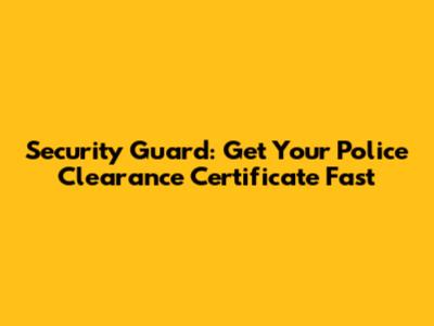 Security Guard: Get Your Police Clearance Certificate Fast