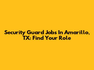 Security Guard Jobs In Amarillo, TX: Find Your Role