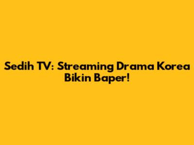 Sedih TV: Streaming Drama Korea Bikin Baper!