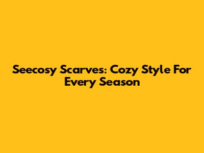 Seecosy Scarves: Cozy Style For Every Season
