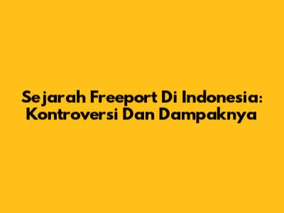 Sejarah Freeport Di Indonesia: Kontroversi Dan Dampaknya