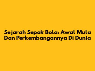 Sejarah Sepak Bola: Awal Mula Dan Perkembangannya Di Dunia
