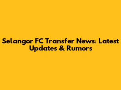 Selangor FC Transfer News: Latest Updates & Rumors