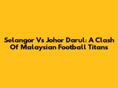 Selangor Vs Johor Darul: A Clash Of Malaysian Football Titans