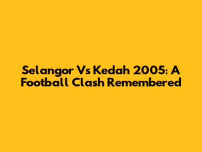 Selangor Vs Kedah 2005: A Football Clash Remembered
