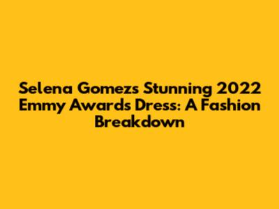 Selena Gomez's Stunning 2022 Emmy Awards Dress: A Fashion Breakdown