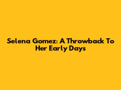 Selena Gomez: A Throwback To Her Early Days