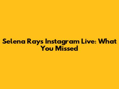 Selena Ray's Instagram Live: What You Missed