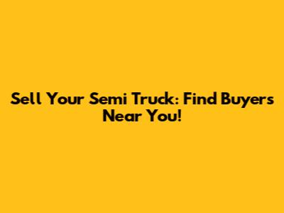 Sell Your Semi Truck: Find Buyers Near You!