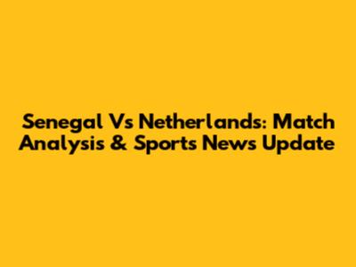 Senegal Vs Netherlands: Match Analysis & Sports News Update