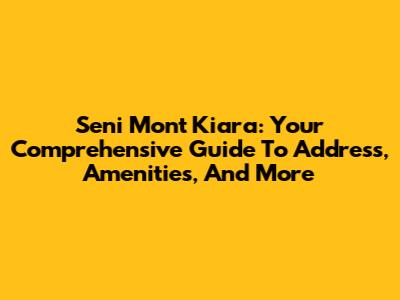 Seni Mont Kiara: Your Comprehensive Guide To Address, Amenities, And More