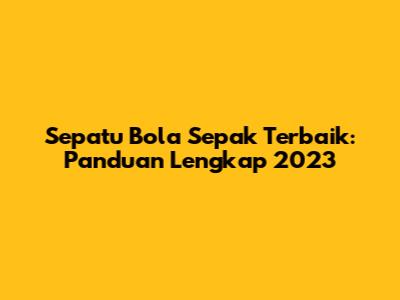 Sepatu Bola Sepak Terbaik: Panduan Lengkap 2023